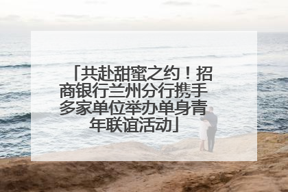 共赴甜蜜之约！招商银行兰州分行携手多家单位举办单身青年联谊活动