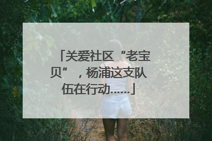 关爱社区“老宝贝”，杨浦这支队伍在行动……