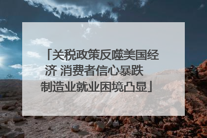 关税政策反噬美国经济 消费者信心暴跌 制造业就业困境凸显