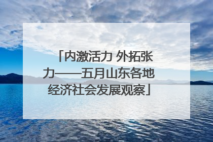 内激活力 外拓张力——五月山东各地经济社会发展观察