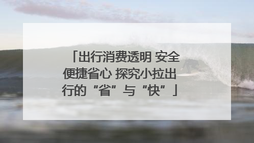 出行消费透明 安全便捷省心 探究小拉出行的“省”与“快”