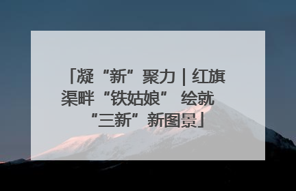 凝“新”聚力｜红旗渠畔“铁姑娘” 绘就“三新”新图景