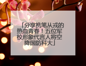 分享携笔从戎的热血青春！五位军校形象代言人将空降国防科大
