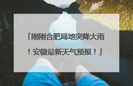 刚刚合肥局地突降大雨！安徽最新天气预报！