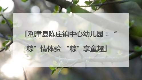 利津县陈庄镇中心幼儿园：“粽”情体验 “粽”享童趣