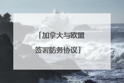 加拿大与欧盟签署防务协议