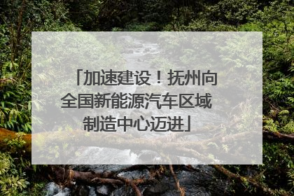 加速建设！抚州向全国新能源汽车区域制造中心迈进