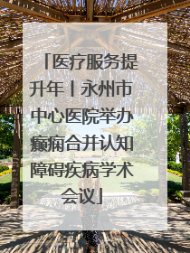 医疗服务提升年丨永州市中心医院举办癫痫合并认知障碍疾病学术会议