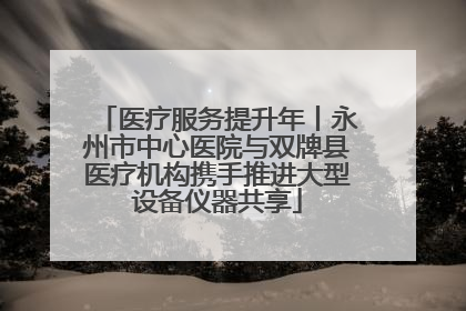 医疗服务提升年丨永州市中心医院与双牌县医疗机构携手推进大型设备仪器共享