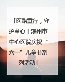 医路童行，守护童心丨滨州市中心医院庆祝“六一”儿童节系列活动