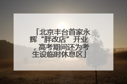 北京丰台首家永辉“胖改店”开业，高考期间还为考生设临时休息区