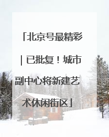 北京号最精彩｜已批复！城市副中心将新建艺术休闲街区