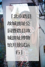 北京路县故城遗址公园暨路县故城遗址博物馆开放试运行