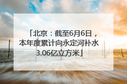 北京：截至6月6日，本年度累计向永定河补水3.06亿立方米