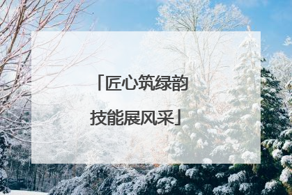 匠心筑绿韵 技能展风采
