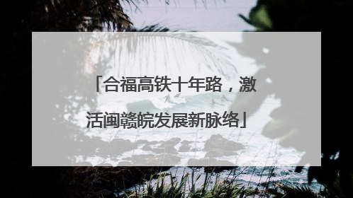 合福高铁十年路，激活闽赣皖发展新脉络