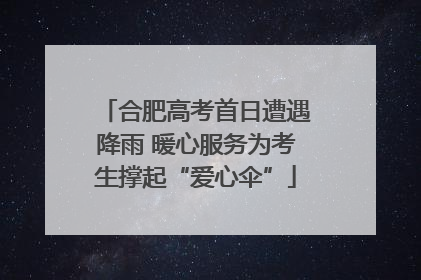 合肥高考首日遭遇降雨 暖心服务为考生撑起“爱心伞”