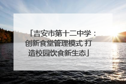 吉安市第十二中学：创新食堂管理模式 打造校园饮食新生态