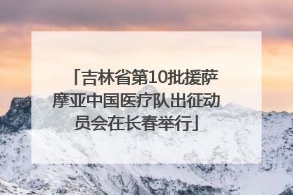 吉林省第10批援萨摩亚中国医疗队出征动员会在长春举行