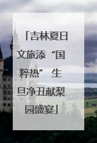 吉林夏日文旅添“国粹热” 生旦净丑献梨园盛宴