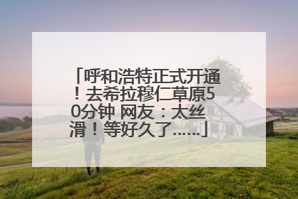 呼和浩特正式开通！去希拉穆仁草原50分钟 网友：太丝滑！等好久了……
