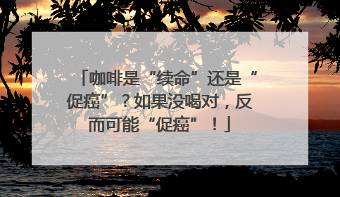 咖啡是“续命”还是“促癌”？如果没喝对，反而可能“促癌”！