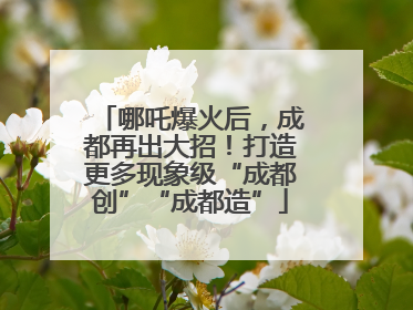 哪吒爆火后，成都再出大招！打造更多现象级“成都创”“成都造”