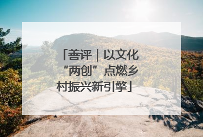 善评｜以文化“两创”点燃乡村振兴新引擎
