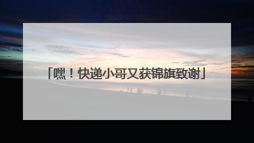 嘿！快递小哥又获锦旗致谢