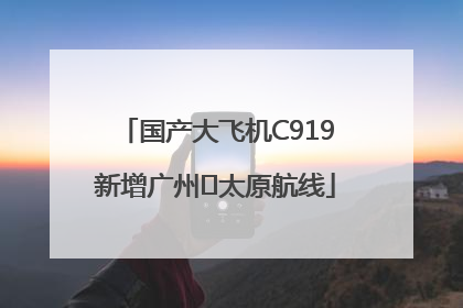 国产大飞机C919新增广州⇌太原航线
