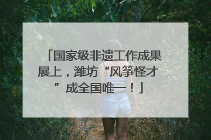 国家级非遗工作成果展上，潍坊“风筝怪才”成全国唯一！