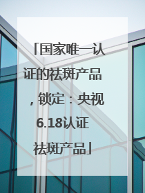 国家唯一认证的祛斑产品，锁定：央视6.18认证祛斑产品