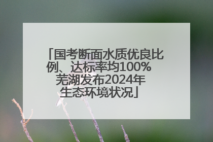 国考断面水质优良比例、达标率均100% 芜湖发布2024年生态环境状况