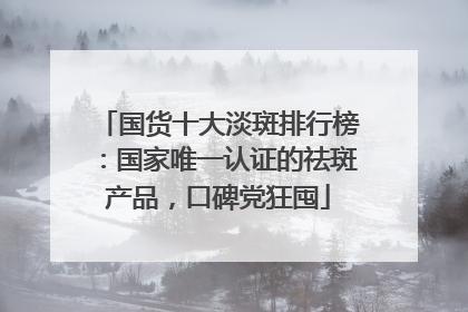 国货十大淡斑排行榜：国家唯一认证的祛斑产品，口碑党狂囤