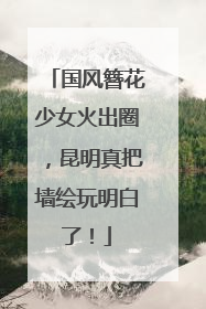国风簪花少女火出圈，昆明真把墙绘玩明白了！