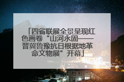 四省联展全景呈现红色画卷“山河永固——晋冀鲁豫抗日根据地革命文物展”开幕