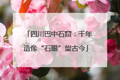 四川巴中石窟：千年造像“石眼”望古今
