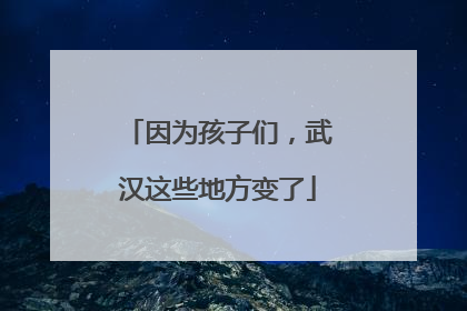 因为孩子们，武汉这些地方变了