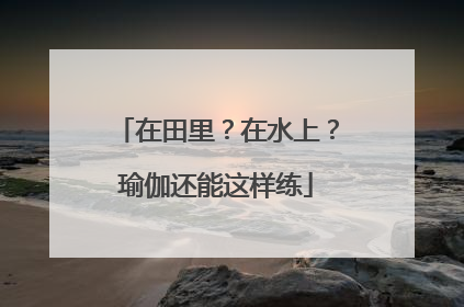 在田里？在水上？瑜伽还能这样练