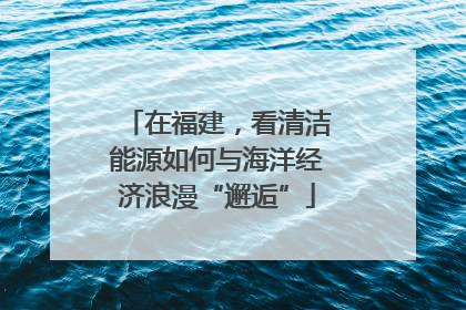 在福建，看清洁能源如何与海洋经济浪漫“邂逅”
