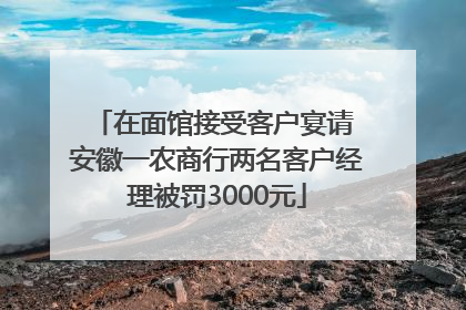 在面馆接受客户宴请 安徽一农商行两名客户经理被罚3000元