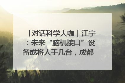 对话科学大咖｜江宁：未来“脑机接口”设备或将人手几台，成都有明确的技术优势