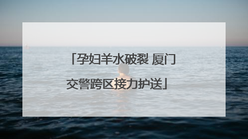 孕妇羊水破裂 厦门交警跨区接力护送