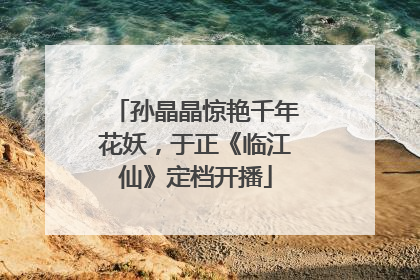孙晶晶惊艳千年花妖，于正《临江仙》定档开播