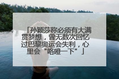 孙颖莎称必须有大满贯梦想，曾无数次回忆过巴黎奥运会失利，心里会“咯噔一下”