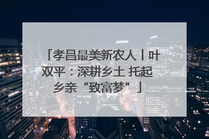 孝昌最美新农人丨叶双平：深耕乡土 托起乡亲“致富梦”