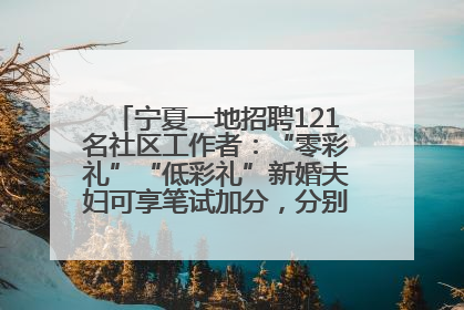宁夏一地招聘121名社区工作者：“零彩礼”“低彩礼”新婚夫妇可享笔试加分，分别加1分、0.5分