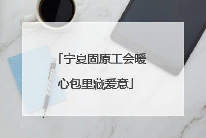 宁夏固原工会暖心包里藏爱意
