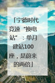 宁德时代竞速“换电站”：单月建站100座，是蔚来的两倍