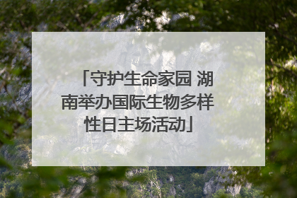 守护生命家园 湖南举办国际生物多样性日主场活动